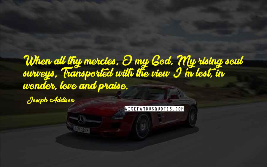 Joseph Addison Quotes: When all thy mercies, O my God, My rising soul surveys, Transported with the view I'm lost, in wonder, love and praise.