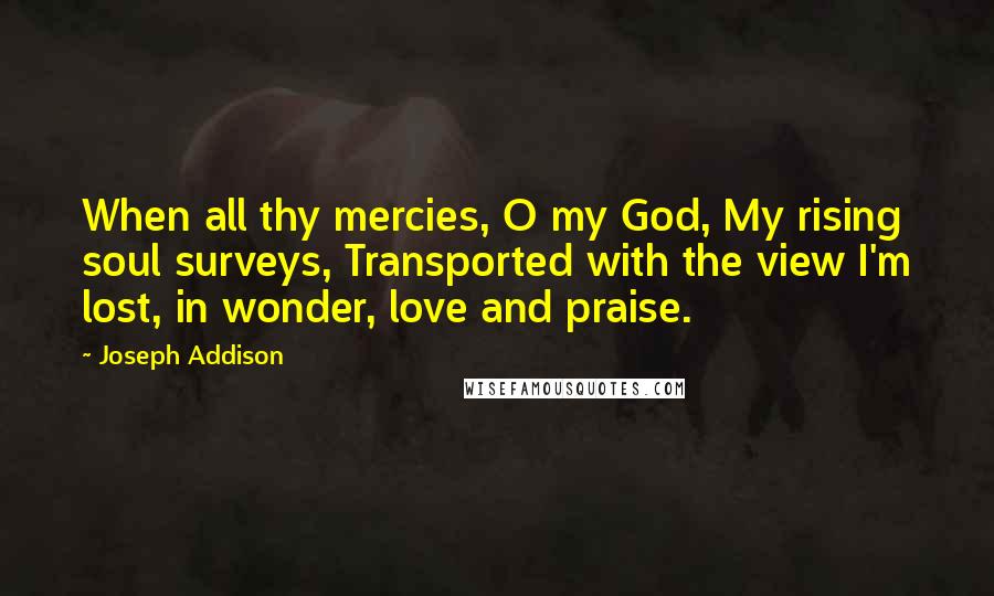 Joseph Addison Quotes: When all thy mercies, O my God, My rising soul surveys, Transported with the view I'm lost, in wonder, love and praise.