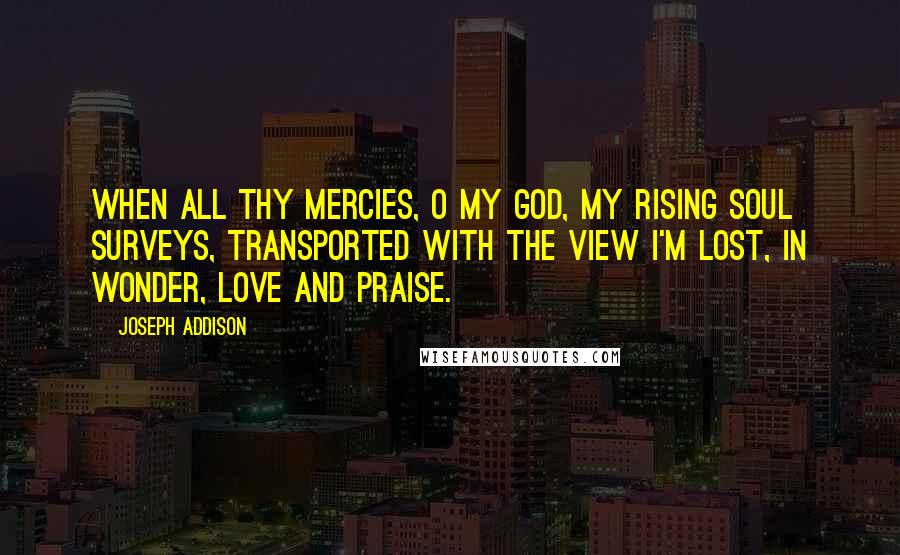 Joseph Addison Quotes: When all thy mercies, O my God, My rising soul surveys, Transported with the view I'm lost, in wonder, love and praise.