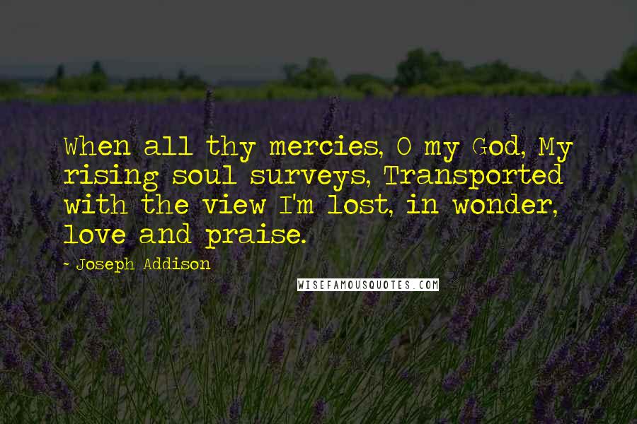 Joseph Addison Quotes: When all thy mercies, O my God, My rising soul surveys, Transported with the view I'm lost, in wonder, love and praise.