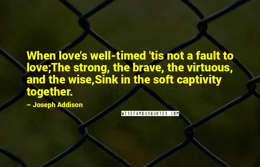 Joseph Addison Quotes: When love's well-timed 'tis not a fault to love;The strong, the brave, the virtuous, and the wise,Sink in the soft captivity together.