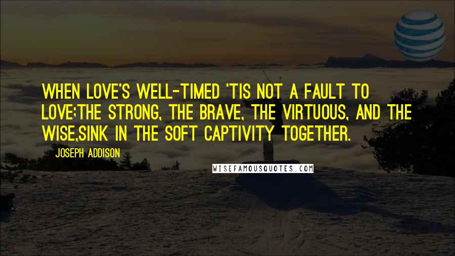 Joseph Addison Quotes: When love's well-timed 'tis not a fault to love;The strong, the brave, the virtuous, and the wise,Sink in the soft captivity together.