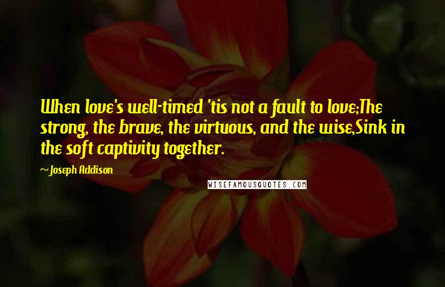 Joseph Addison Quotes: When love's well-timed 'tis not a fault to love;The strong, the brave, the virtuous, and the wise,Sink in the soft captivity together.