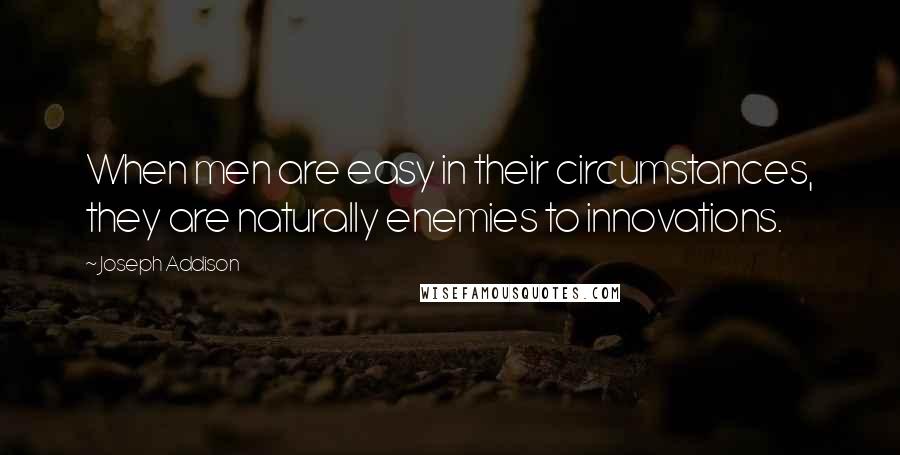 Joseph Addison Quotes: When men are easy in their circumstances, they are naturally enemies to innovations.