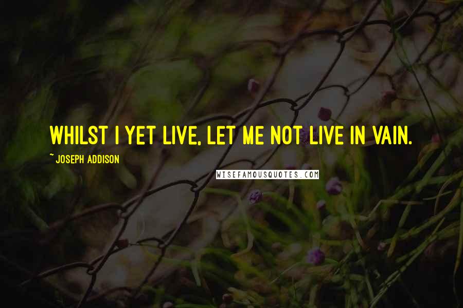 Joseph Addison Quotes: Whilst I yet live, let me not live in vain.