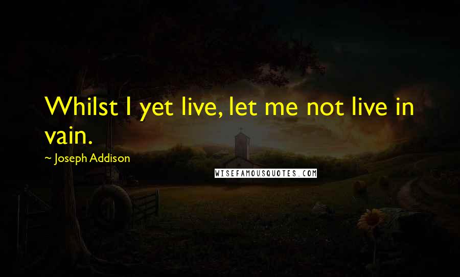 Joseph Addison Quotes: Whilst I yet live, let me not live in vain.