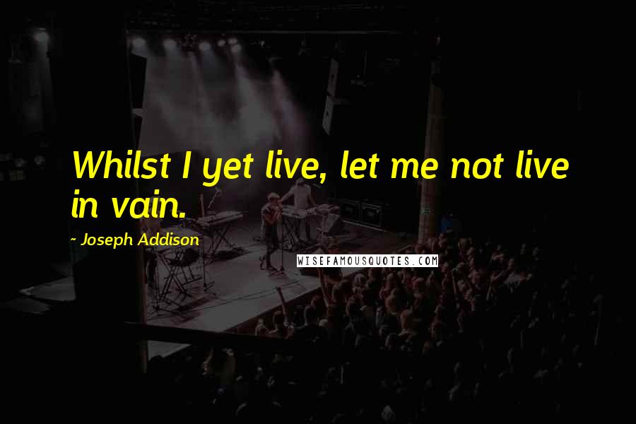 Joseph Addison Quotes: Whilst I yet live, let me not live in vain.