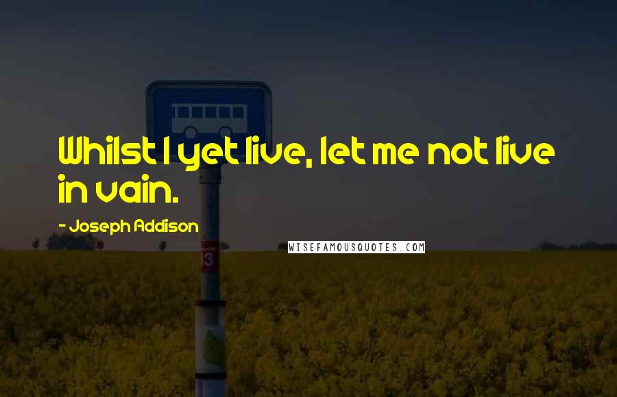 Joseph Addison Quotes: Whilst I yet live, let me not live in vain.