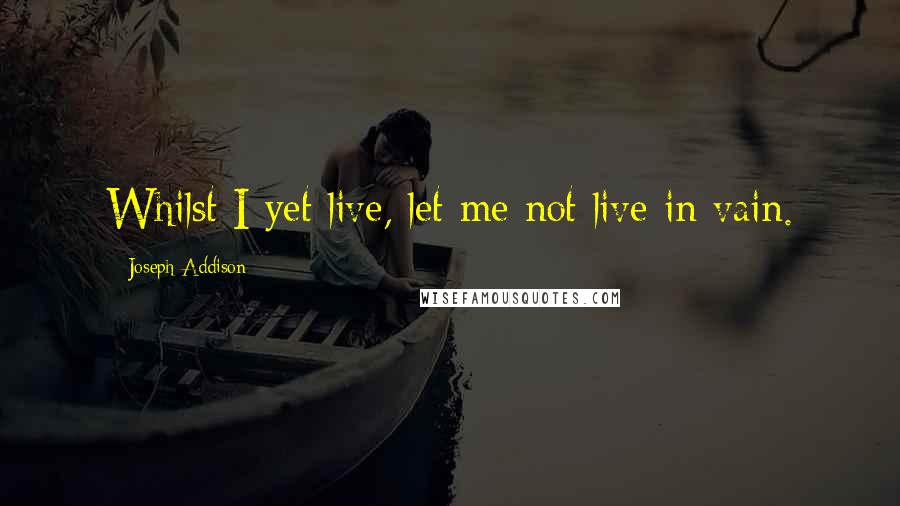 Joseph Addison Quotes: Whilst I yet live, let me not live in vain.