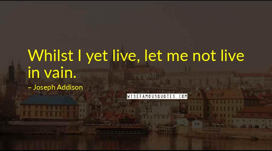 Joseph Addison Quotes: Whilst I yet live, let me not live in vain.