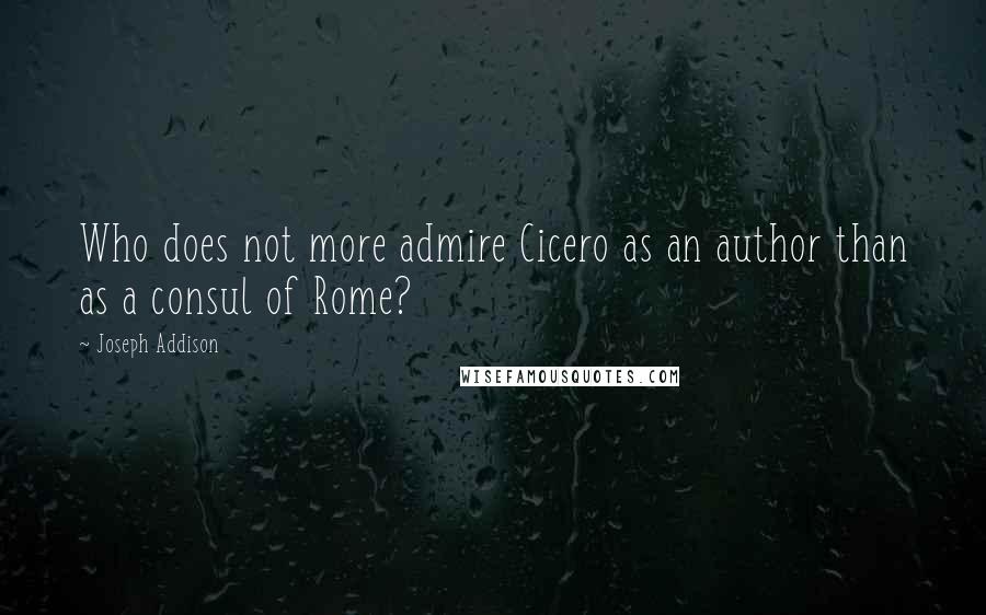 Joseph Addison Quotes: Who does not more admire Cicero as an author than as a consul of Rome?