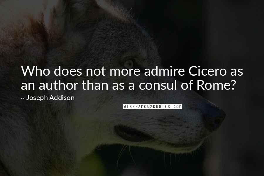Joseph Addison Quotes: Who does not more admire Cicero as an author than as a consul of Rome?