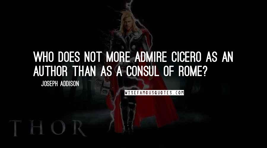 Joseph Addison Quotes: Who does not more admire Cicero as an author than as a consul of Rome?