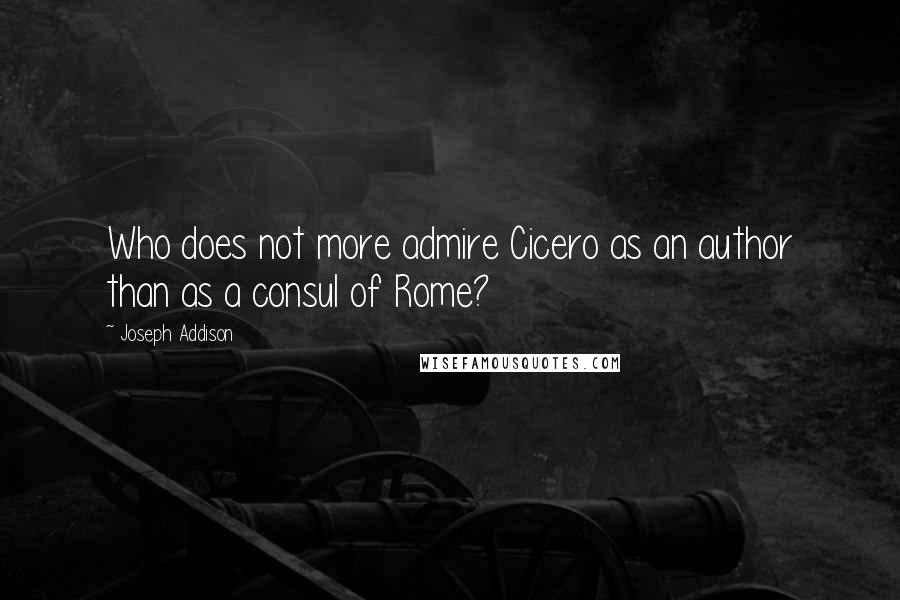 Joseph Addison Quotes: Who does not more admire Cicero as an author than as a consul of Rome?