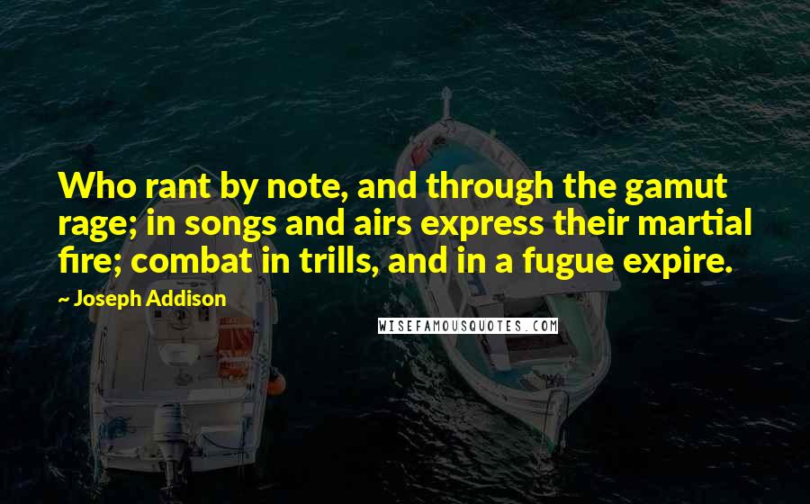 Joseph Addison Quotes: Who rant by note, and through the gamut rage; in songs and airs express their martial fire; combat in trills, and in a fugue expire.