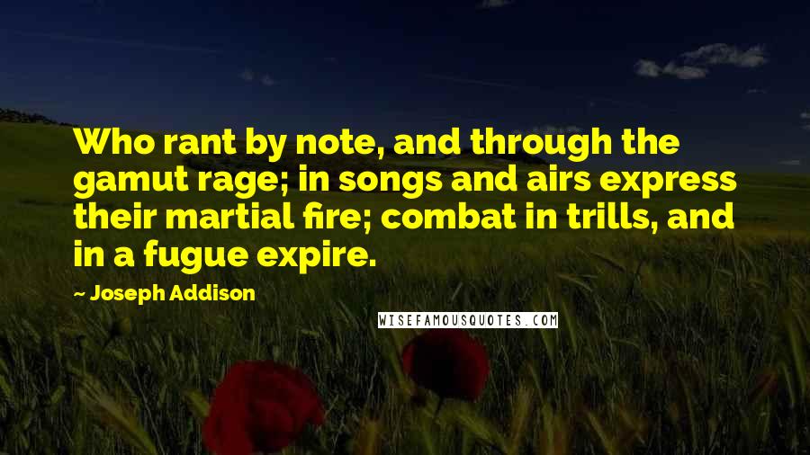 Joseph Addison Quotes: Who rant by note, and through the gamut rage; in songs and airs express their martial fire; combat in trills, and in a fugue expire.