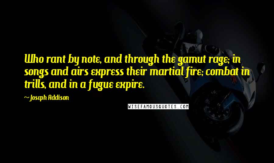 Joseph Addison Quotes: Who rant by note, and through the gamut rage; in songs and airs express their martial fire; combat in trills, and in a fugue expire.