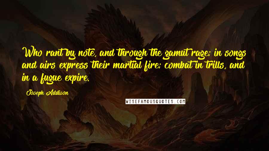 Joseph Addison Quotes: Who rant by note, and through the gamut rage; in songs and airs express their martial fire; combat in trills, and in a fugue expire.