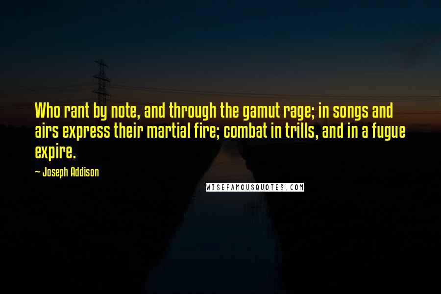 Joseph Addison Quotes: Who rant by note, and through the gamut rage; in songs and airs express their martial fire; combat in trills, and in a fugue expire.