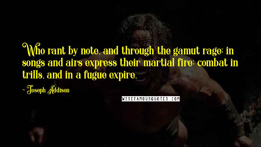 Joseph Addison Quotes: Who rant by note, and through the gamut rage; in songs and airs express their martial fire; combat in trills, and in a fugue expire.