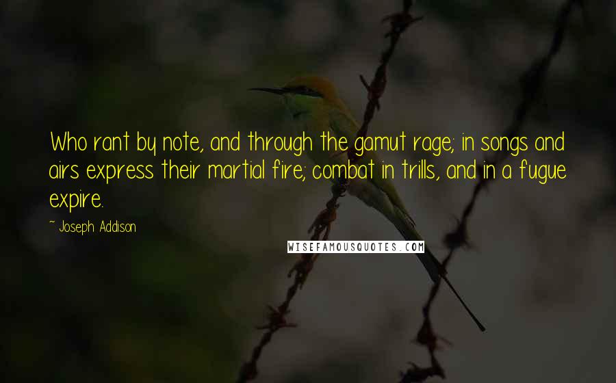 Joseph Addison Quotes: Who rant by note, and through the gamut rage; in songs and airs express their martial fire; combat in trills, and in a fugue expire.