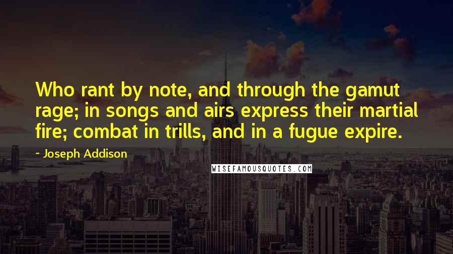 Joseph Addison Quotes: Who rant by note, and through the gamut rage; in songs and airs express their martial fire; combat in trills, and in a fugue expire.