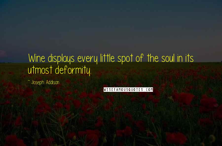 Joseph Addison Quotes: Wine displays every little spot of the soul in its utmost deformity.