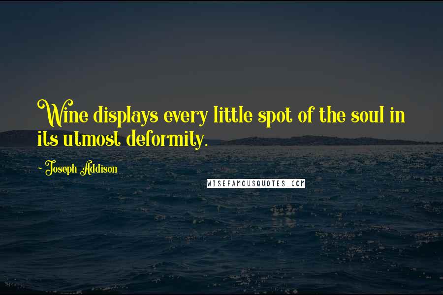 Joseph Addison Quotes: Wine displays every little spot of the soul in its utmost deformity.