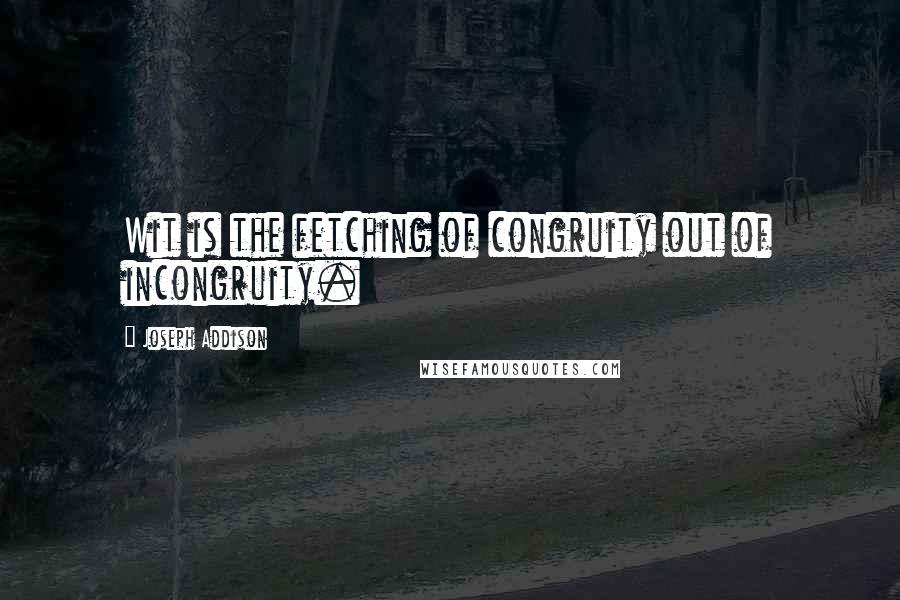 Joseph Addison Quotes: Wit is the fetching of congruity out of incongruity.