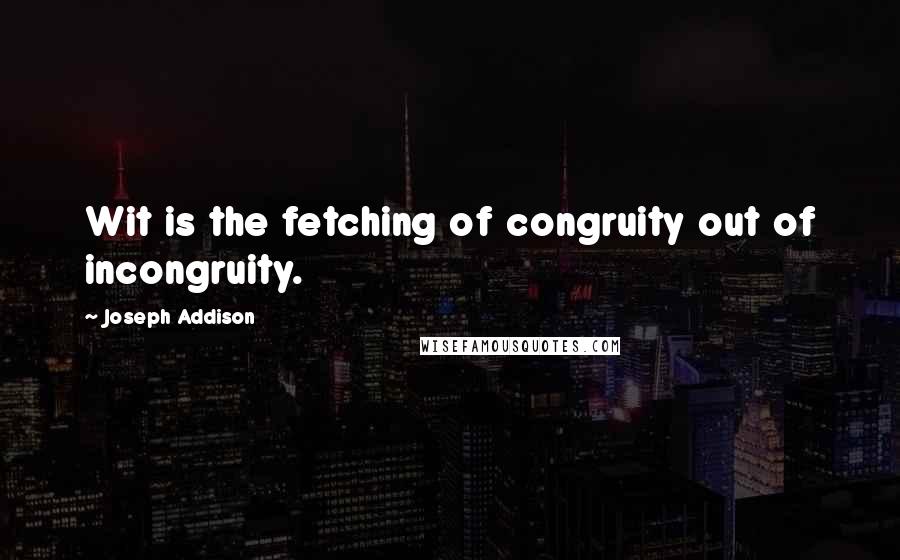 Joseph Addison Quotes: Wit is the fetching of congruity out of incongruity.