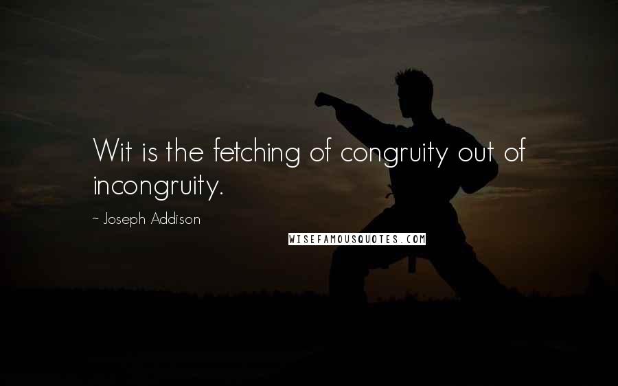 Joseph Addison Quotes: Wit is the fetching of congruity out of incongruity.