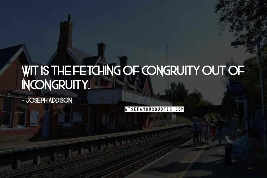 Joseph Addison Quotes: Wit is the fetching of congruity out of incongruity.