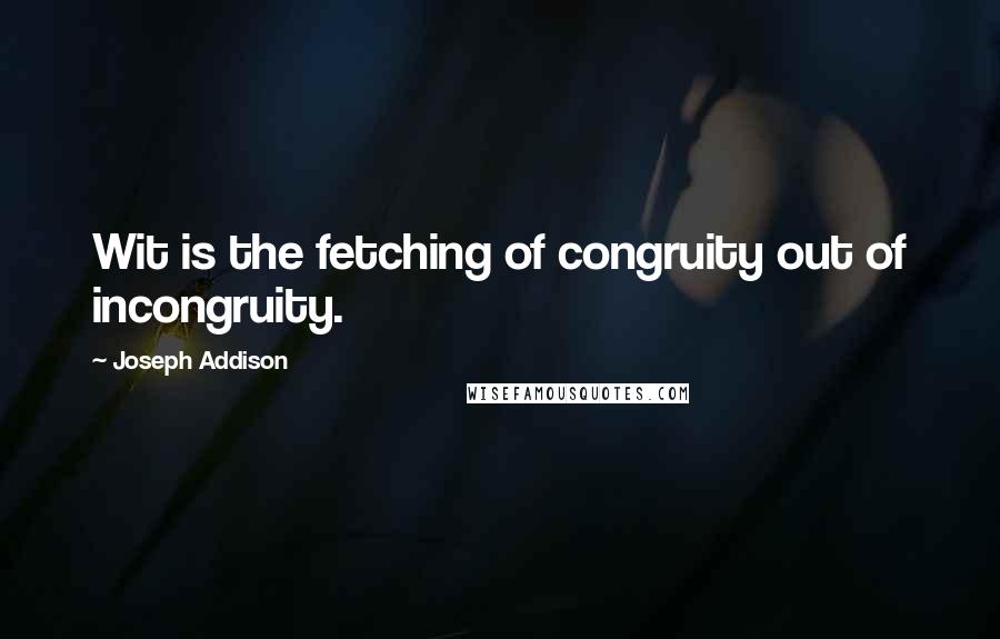 Joseph Addison Quotes: Wit is the fetching of congruity out of incongruity.