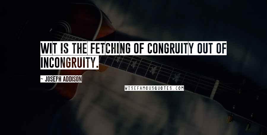 Joseph Addison Quotes: Wit is the fetching of congruity out of incongruity.