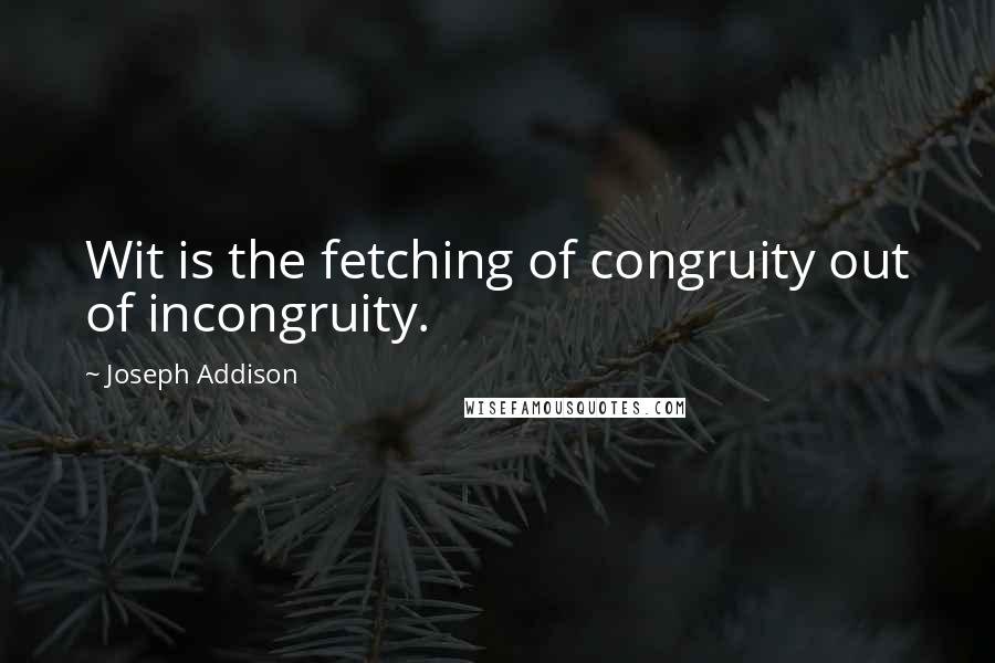 Joseph Addison Quotes: Wit is the fetching of congruity out of incongruity.