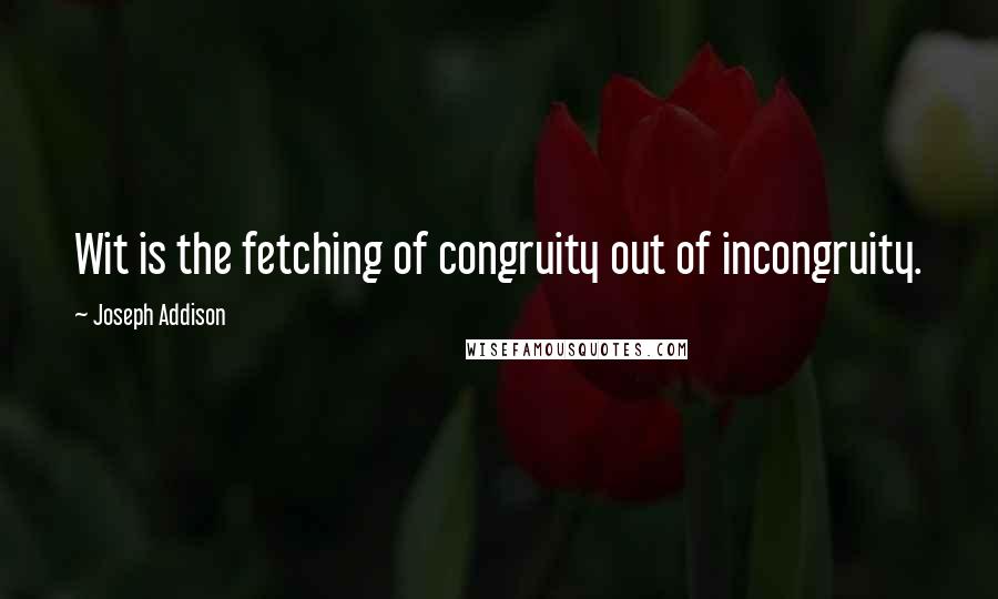 Joseph Addison Quotes: Wit is the fetching of congruity out of incongruity.