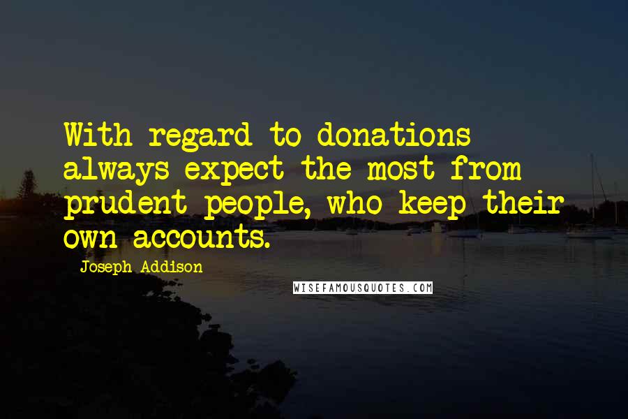 Joseph Addison Quotes: With regard to donations always expect the most from prudent people, who keep their own accounts.