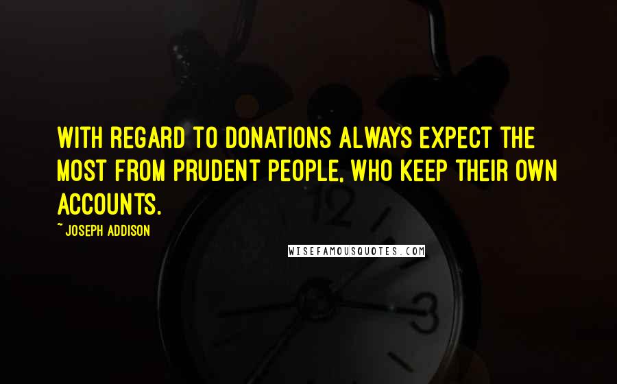 Joseph Addison Quotes: With regard to donations always expect the most from prudent people, who keep their own accounts.