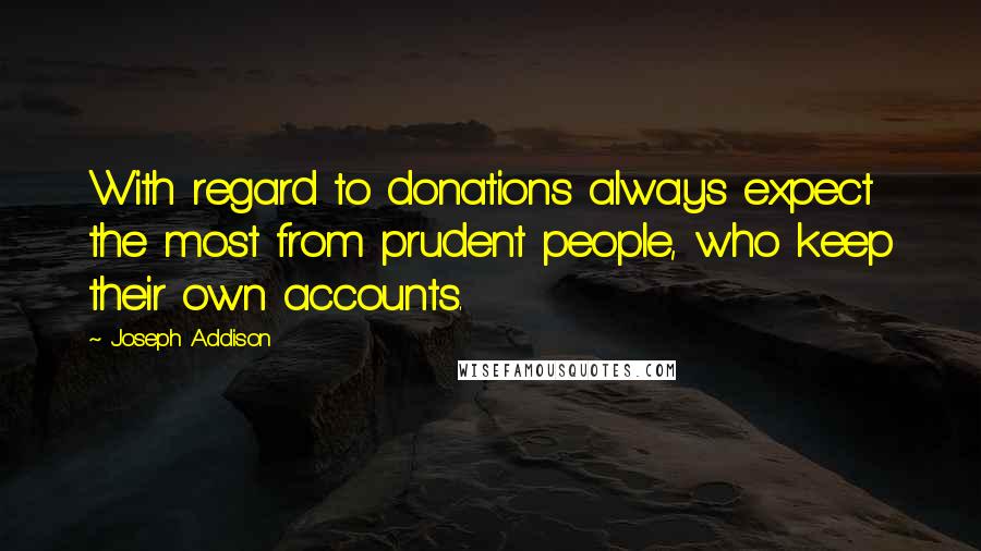 Joseph Addison Quotes: With regard to donations always expect the most from prudent people, who keep their own accounts.