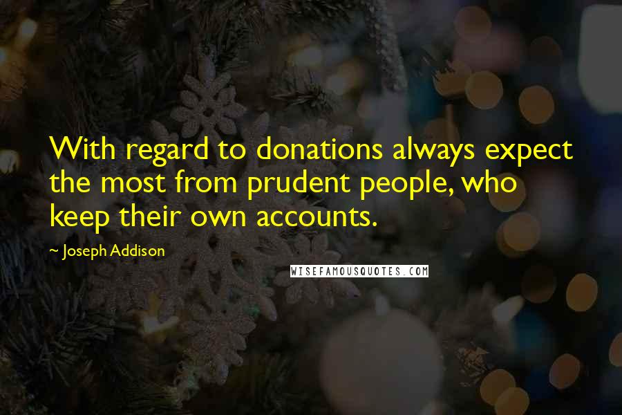 Joseph Addison Quotes: With regard to donations always expect the most from prudent people, who keep their own accounts.