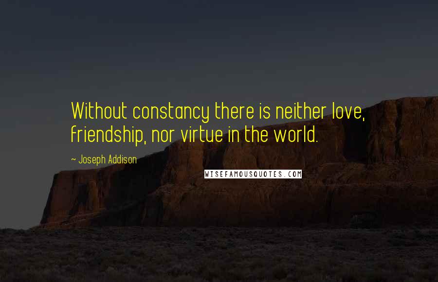 Joseph Addison Quotes: Without constancy there is neither love, friendship, nor virtue in the world.