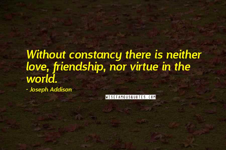 Joseph Addison Quotes: Without constancy there is neither love, friendship, nor virtue in the world.