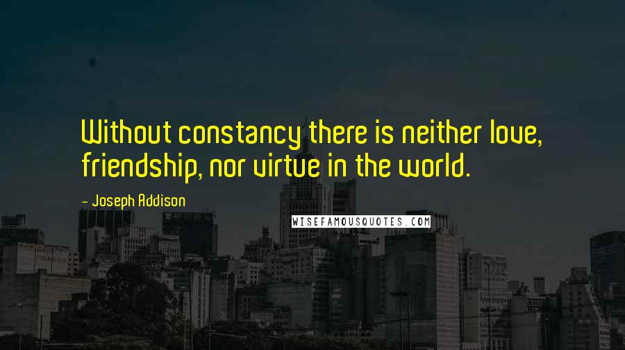 Joseph Addison Quotes: Without constancy there is neither love, friendship, nor virtue in the world.