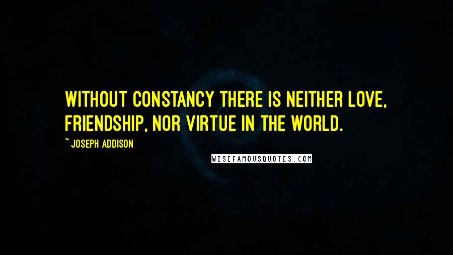 Joseph Addison Quotes: Without constancy there is neither love, friendship, nor virtue in the world.