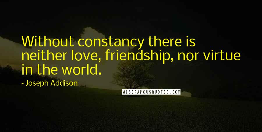 Joseph Addison Quotes: Without constancy there is neither love, friendship, nor virtue in the world.