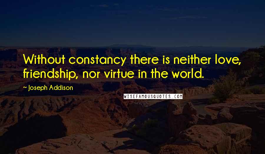 Joseph Addison Quotes: Without constancy there is neither love, friendship, nor virtue in the world.