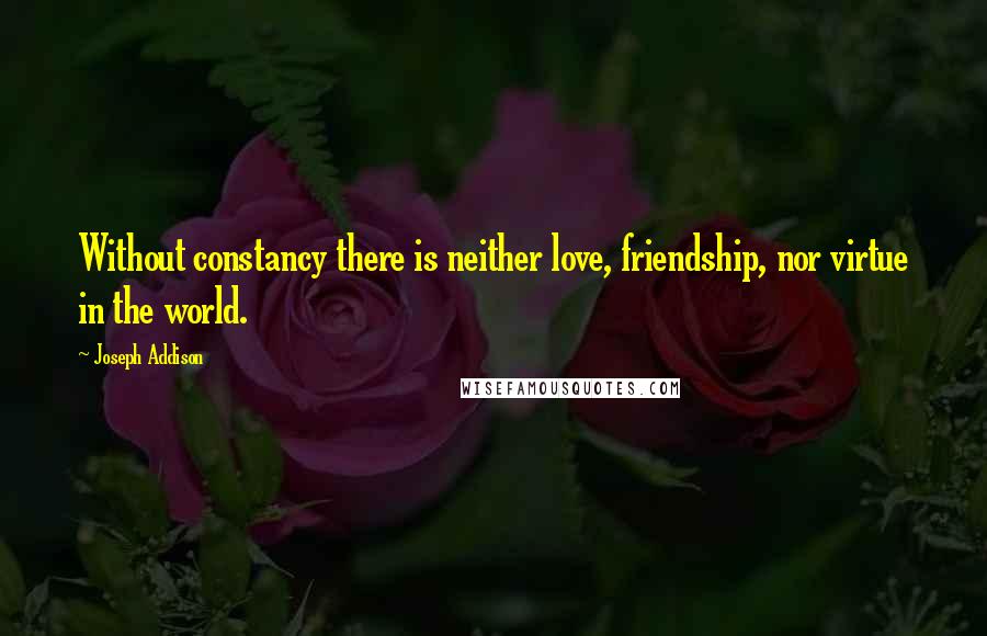 Joseph Addison Quotes: Without constancy there is neither love, friendship, nor virtue in the world.