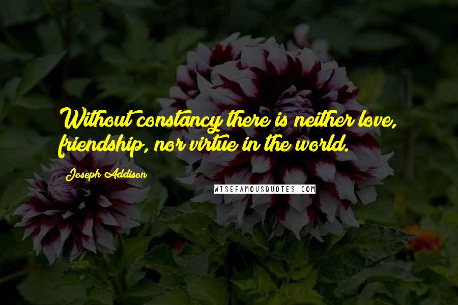 Joseph Addison Quotes: Without constancy there is neither love, friendship, nor virtue in the world.