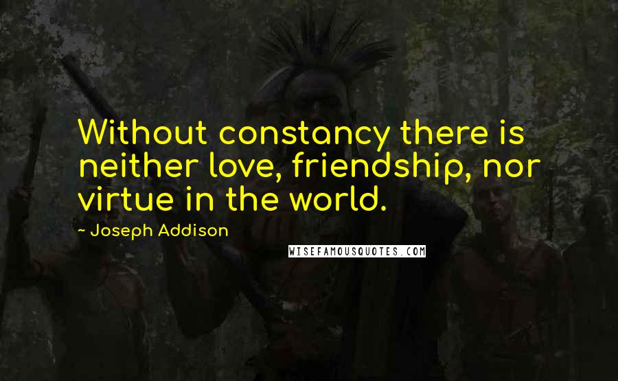 Joseph Addison Quotes: Without constancy there is neither love, friendship, nor virtue in the world.