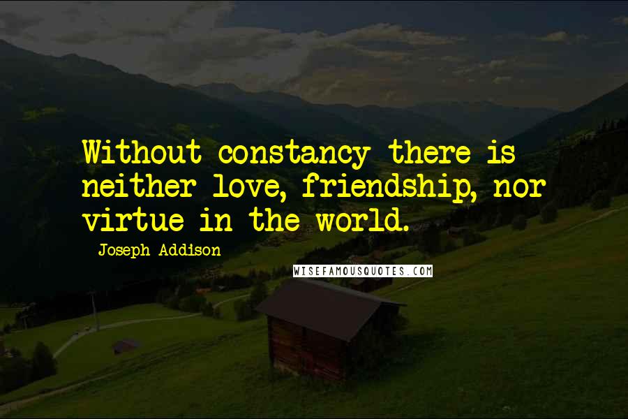 Joseph Addison Quotes: Without constancy there is neither love, friendship, nor virtue in the world.